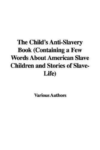 Cover of The Child's Anti-Slavery Book (Containing a Few Words About American Slave Children and Stories of Slave-Life)